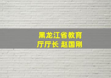 黑龙江省教育厅厅长 赵国刚